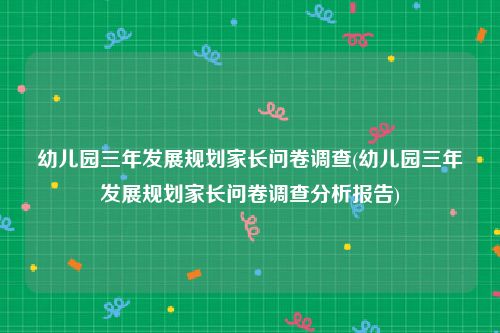 幼儿园三年发展规划家长问卷调查(幼儿园三年发展规划家长问卷调查分析报告)