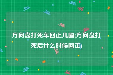 方向盘打死车回正几圈(方向盘打死后什么时候回正)