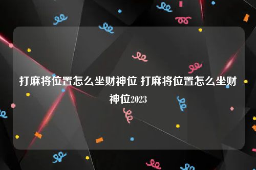 打麻将位置怎么坐财神位 打麻将位置怎么坐财神位2023