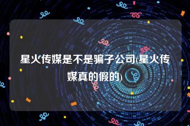 星火传媒是不是骗子公司(星火传媒真的假的)