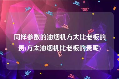 同样参数的油烟机方太比老板的贵(方太油烟机比老板的贵呢)