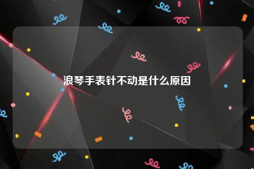 浪琴手表针不动是什么原因