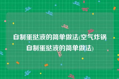 自制蛋挞液的简单做法(空气炸锅自制蛋挞液的简单做法)