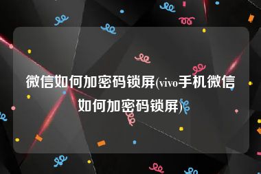 微信如何加密码锁屏(vivo手机微信如何加密码锁屏)