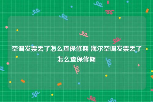 空调发票丢了怎么查保修期 海尔空调发票丢了怎么查保修期