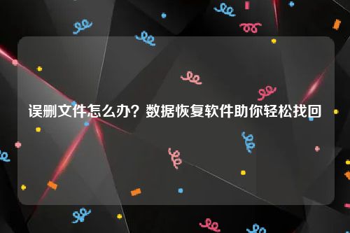 误删文件怎么办？数据恢复软件助你轻松找回