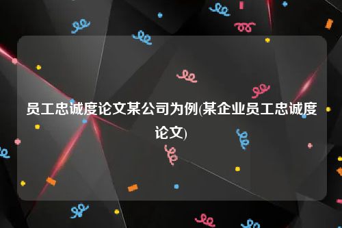 员工忠诚度论文某公司为例(某企业员工忠诚度论文)