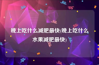 晚上吃什么减肥最快(晚上吃什么水果减肥最快)