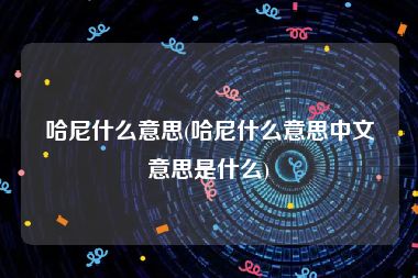 哈尼什么意思(哈尼什么意思中文意思是什么)