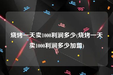 烧烤一天卖1000利润多少(烧烤一天卖1000利润多少加盟)