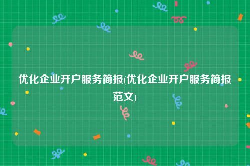 优化企业开户服务简报(优化企业开户服务简报范文)