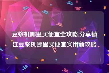 豆浆机哪里买便宜全攻略,分享镇江豆浆机哪里买便宜实用新攻略