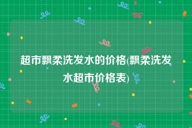 超市飘柔洗发水的价格(飘柔洗发水超市价格表)