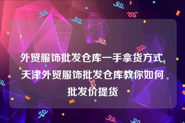 外贸服饰批发仓库一手拿货方式,天津外贸服饰批发仓库教你如何批发价提货