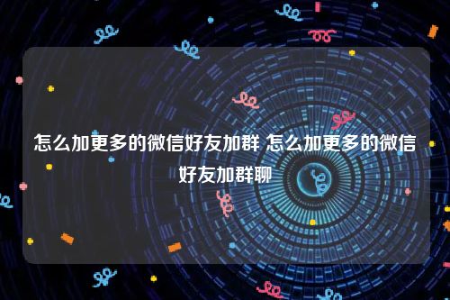 怎么加更多的微信好友加群 怎么加更多的微信好友加群聊