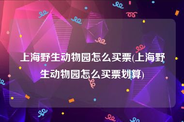 上海野生动物园怎么买票(上海野生动物园怎么买票划算)