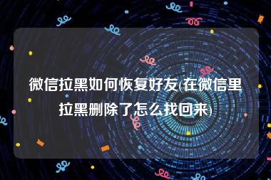 微信拉黑如何恢复好友(在微信里拉黑删除了怎么找回来)