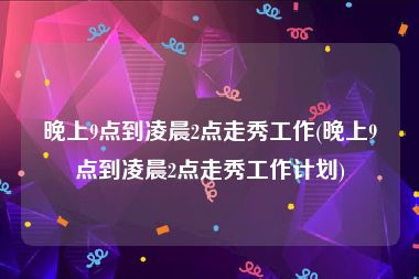 晚上9点到凌晨2点走秀工作(晚上9点到凌晨2点走秀工作计划)