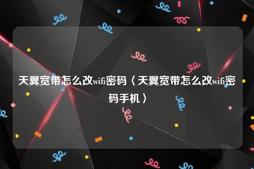 天翼宽带怎么改wifi密码〈天翼宽带怎么改wifi密码手机〉