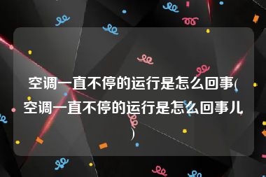 空调一直不停的运行是怎么回事(空调一直不停的运行是怎么回事儿)