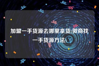 加盟一手货源去哪里拿货(微商找一手货源方法)