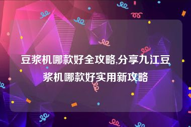 豆浆机哪款好全攻略,分享九江豆浆机哪款好实用新攻略