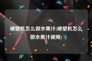 破壁机怎么做水果汁(破壁机怎么做水果汁视频)