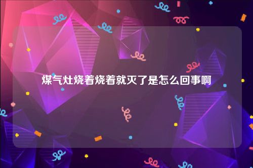 煤气灶烧着烧着就灭了是怎么回事啊