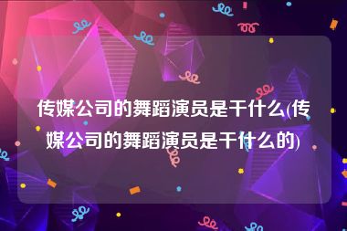 传媒公司的舞蹈演员是干什么(传媒公司的舞蹈演员是干什么的)