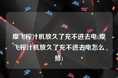 摩飞榨汁机放久了充不进去电(摩飞榨汁机放久了充不进去电怎么修)