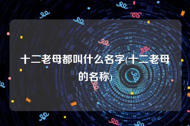 十二老母都叫什么名字(十二老母的名称)