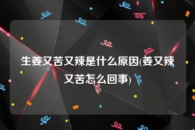 生姜又苦又辣是什么原因(姜又辣又苦怎么回事)