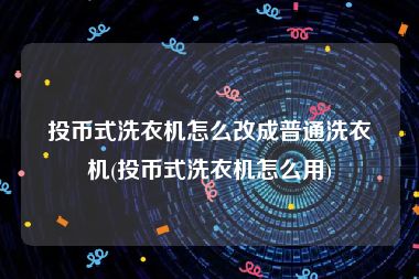 投币式洗衣机怎么改成普通洗衣机(投币式洗衣机怎么用)