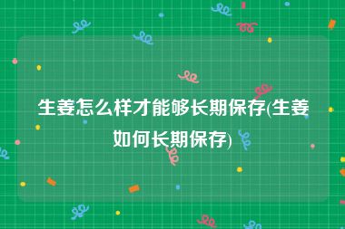 生姜怎么样才能够长期保存(生姜如何长期保存)