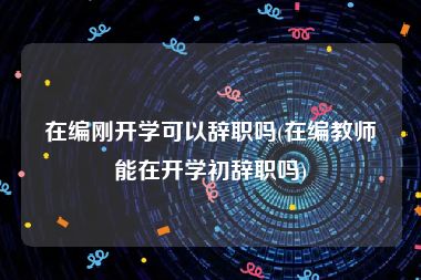 在编刚开学可以辞职吗(在编教师能在开学初辞职吗)