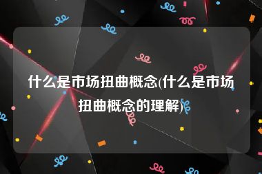 什么是市场扭曲概念(什么是市场扭曲概念的理解)