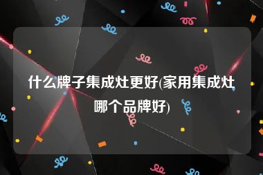 什么牌子集成灶更好(家用集成灶哪个品牌好)