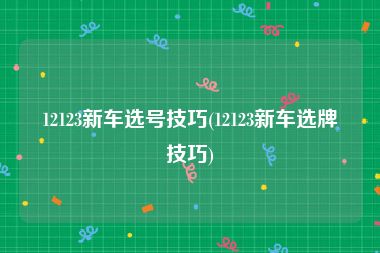 12123新车选号技巧(12123新车选牌技巧)