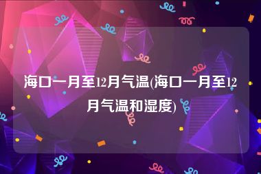 海口一月至12月气温(海口一月至12月气温和湿度)