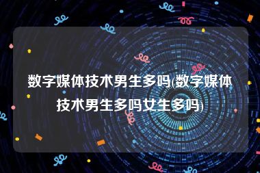 数字媒体技术男生多吗(数字媒体技术男生多吗女生多吗)