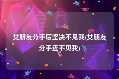 女朋友分手后坚决不见我(女朋友分手还不见我)