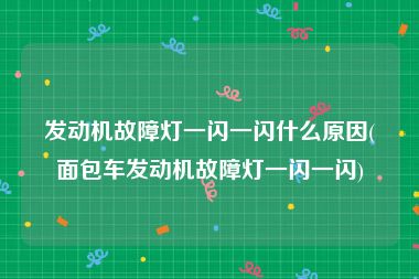 发动机故障灯一闪一闪什么原因(面包车发动机故障灯一闪一闪)