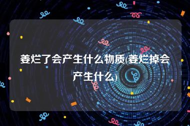 姜烂了会产生什么物质(姜烂掉会产生什么)