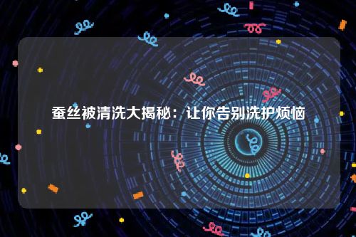 蚕丝被清洗大揭秘：让你告别洗护烦恼