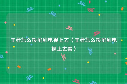 王者怎么投屏到电视上去〈王者怎么投屏到电视上去看〉