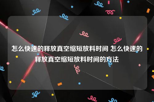 怎么快速的释放真空缩短放料时间 怎么快速的释放真空缩短放料时间的方法