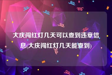 大庆闯红灯几天可以查到违章信息(大庆闯红灯几天能查到)