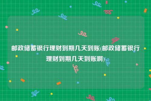 邮政储蓄银行理财到期几天到账(邮政储蓄银行理财到期几天到账啊)