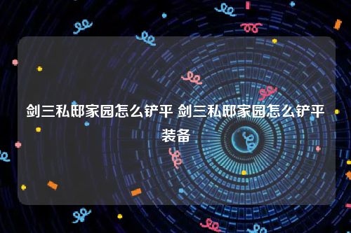 剑三私邸家园怎么铲平 剑三私邸家园怎么铲平装备