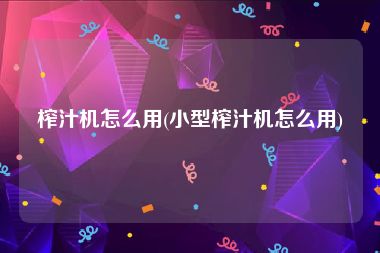 榨汁机怎么用(小型榨汁机怎么用)